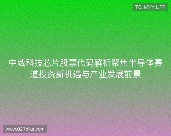 中威科技芯片股票代码解析聚焦半导体赛道投资新机遇与产业发展前景
