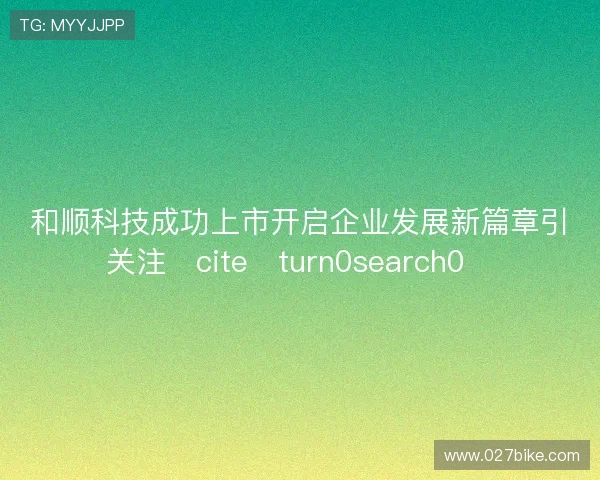 和顺科技成功上市开启企业发展新篇章引关注citeturn0search0 和顺科技成功上市开启企业发展新篇章引关注citeturn0search0