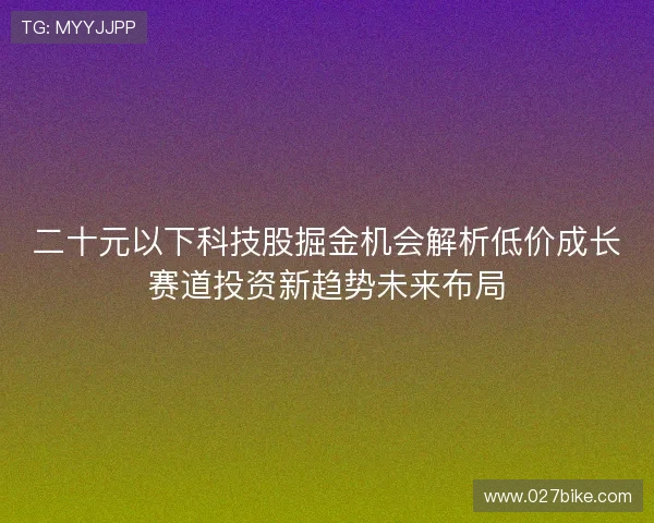 二十元以下科技股掘金机会解析低价成长赛道投资新趋势未来布局 二十元以下科技股掘金机会解析低价成长赛道投资新趋势未来布局